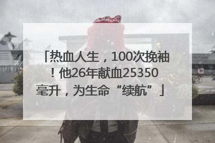 热血人生，100次挽袖！他26年献血25350毫升，为生命“续航”