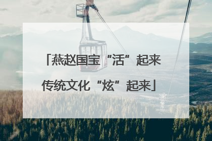 燕赵国宝“活”起来 传统文化“炫”起来