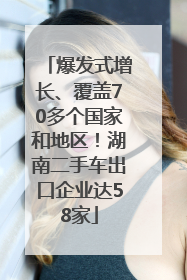 爆发式增长、覆盖70多个国家和地区！湖南二手车出口企业达58家