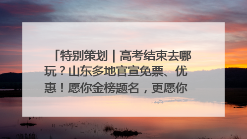 特别策划｜高考结束去哪玩？山东多地官宣免票、优惠！愿你金榜题名，更愿你在旅途中找到新的自己！