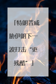 特朗普威胁伊朗下一波打击“更残酷”