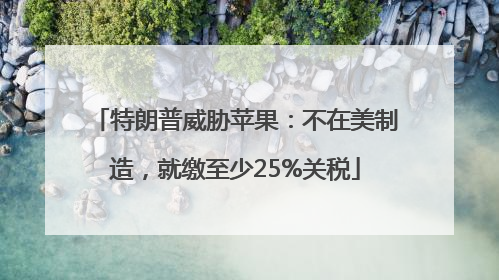 特朗普威胁苹果：不在美制造，就缴至少25%关税