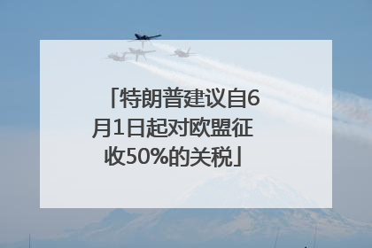 特朗普建议自6月1日起对欧盟征收50%的关税