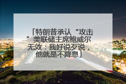 特朗普承认“攻击”美联储主席鲍威尔无效：我好说歹说，他就是不降息