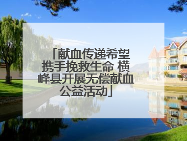 献血传递希望 携手挽救生命 横峰县开展无偿献血公益活动