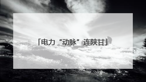 电力“动脉”连陕甘