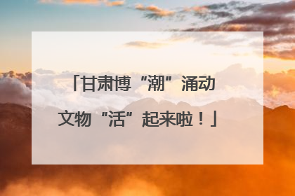 甘肃博“潮”涌动 文物“活”起来啦！