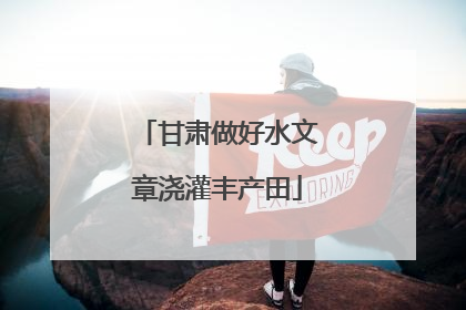 甘肃做好水文章浇灌丰产田