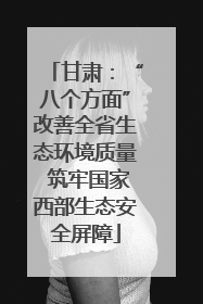 甘肃：“八个方面”改善全省生态环境质量 筑牢国家西部生态安全屏障