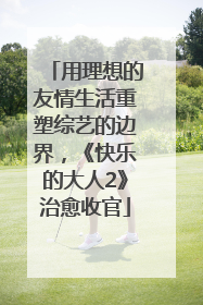 用理想的友情生活重塑综艺的边界，《快乐的大人2》治愈收官