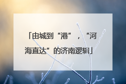 由城到“港”，“河海直达”的济南逻辑