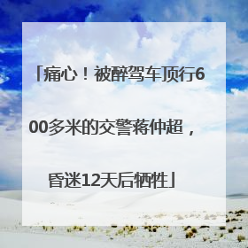 痛心！被醉驾车顶行600多米的交警蒋仲超，昏迷12天后牺牲
