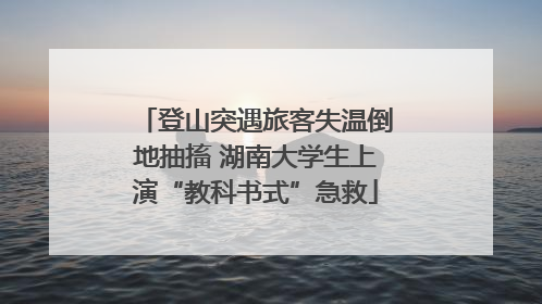 登山突遇旅客失温倒地抽搐 湖南大学生上演“教科书式”急救