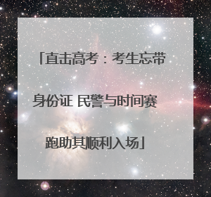 直击高考：考生忘带身份证 民警与时间赛跑助其顺利入场