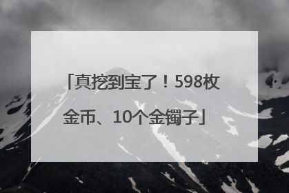 真挖到宝了！598枚金币、10个金镯子