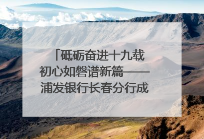 砥砺奋进十九载 初心如磐谱新篇——浦发银行长春分行成立19周年助力吉林省全面振兴纪实