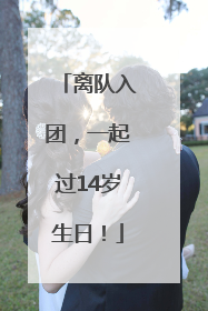 离队入团，一起过14岁生日！