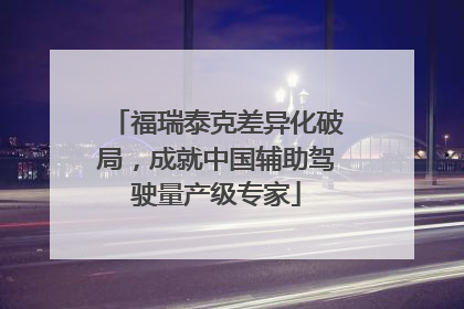 福瑞泰克差异化破局，成就中国辅助驾驶量产级专家