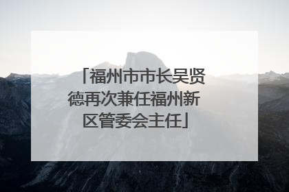 福州市市长吴贤德再次兼任福州新区管委会主任