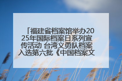 福建省档案馆举办2025年国际档案日系列宣传活动 台湾义勇队档案入选第六批《中国档案文献遗产名录》