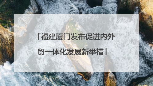 福建厦门发布促进内外贸一体化发展新举措