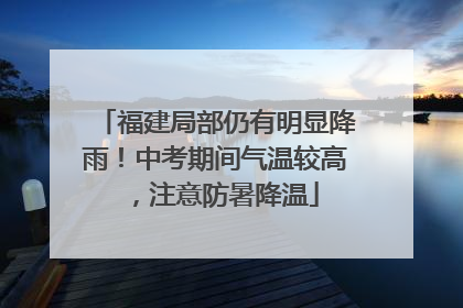 福建局部仍有明显降雨！中考期间气温较高，注意防暑降温