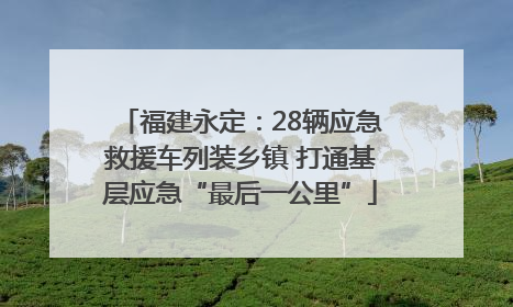 福建永定：28辆应急救援车列装乡镇 打通基层应急“最后一公里”
