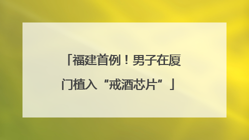 福建首例！男子在厦门植入“戒酒芯片”