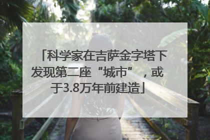 科学家在吉萨金字塔下发现第二座“城市”，或于3.8万年前建造