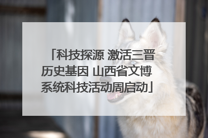 科技探源 激活三晋历史基因 山西省文博系统科技活动周启动