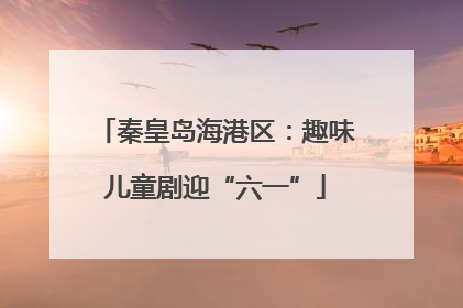 秦皇岛海港区：趣味儿童剧迎“六一”