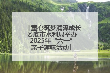 童心筑梦润泽成长 娄底市水利局举办2025年“六一”亲子趣味活动