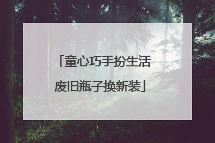 童心巧手扮生活 废旧瓶子换新装