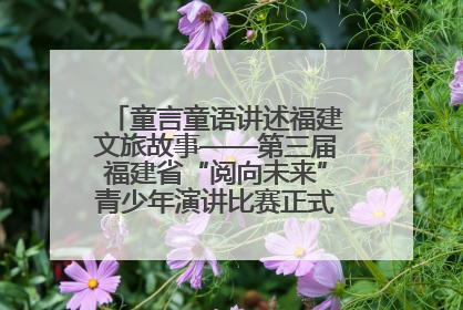 童言童语讲述福建文旅故事——第三届福建省“阅向未来”青少年演讲比赛正式启动报名