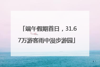 端午假期首日，31.67万游客雨中漫步游园