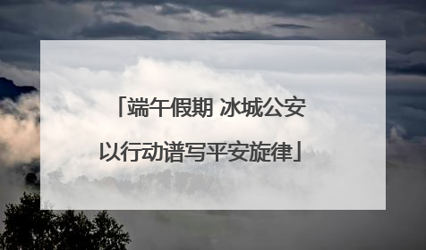 端午假期 冰城公安以行动谱写平安旋律