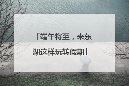 端午将至，来东湖这样玩转假期