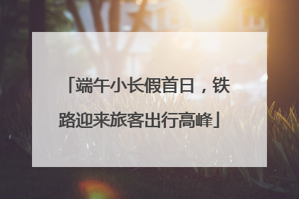端午小长假首日，铁路迎来旅客出行高峰