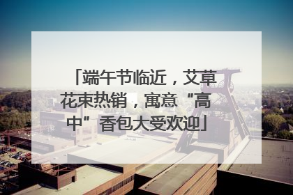 端午节临近，艾草花束热销，寓意“高中”香包大受欢迎