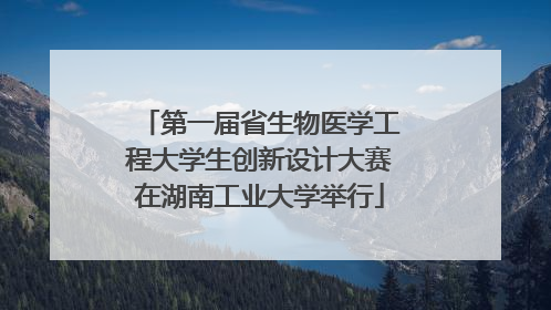 第一届省生物医学工程大学生创新设计大赛在湖南工业大学举行