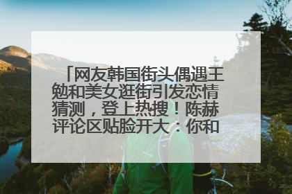 网友韩国街头偶遇王勉和美女逛街引发恋情猜测，登上热搜！陈赫评论区贴脸开大：你和谁逛街？我也想知道