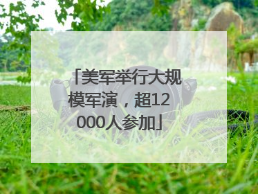 美军举行大规模军演，超12000人参加