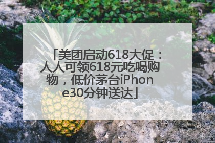 美团启动618大促：人人可领618元吃喝购物，低价茅台iPhone30分钟送达