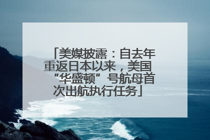 美媒披露：自去年重返日本以来，美国“华盛顿”号航母首次出航执行任务
