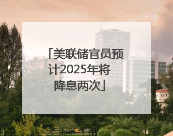 美联储官员预计2025年将降息两次