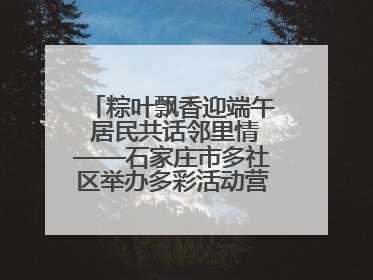 粽叶飘香迎端午 居民共话邻里情——石家庄市多社区举办多彩活动营造节日氛围