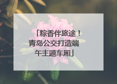 粽香伴旅途！青岛公交打造端午主题车厢