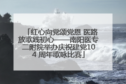 红心向党颂党恩 医路放歌践初心——南阳医专二附院举办庆祝建党104 周年歌咏比赛