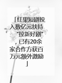 红果短剧投入数亿元扶持“拉新好剧”，已有20余家合作方获百万元额外激励