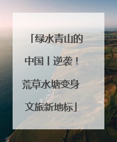 绿水青山的中国丨逆袭！荒草水塘变身文旅新地标